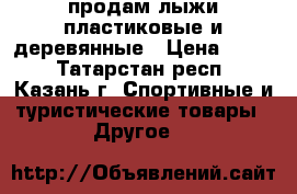 продам лыжи пластиковые и деревянные › Цена ­ 500 - Татарстан респ., Казань г. Спортивные и туристические товары » Другое   